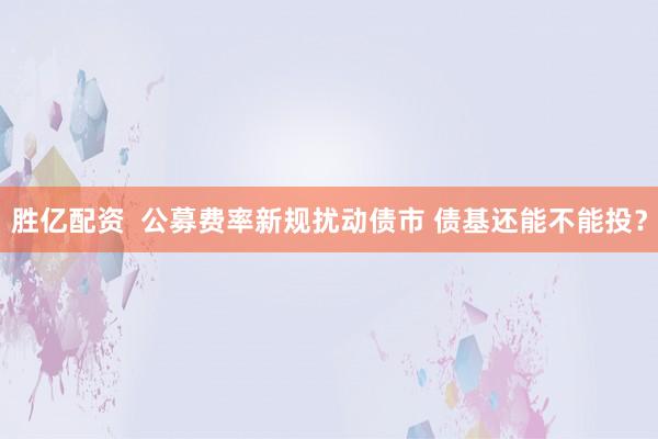 胜亿配资  公募费率新规扰动债市 债基还能不能投？