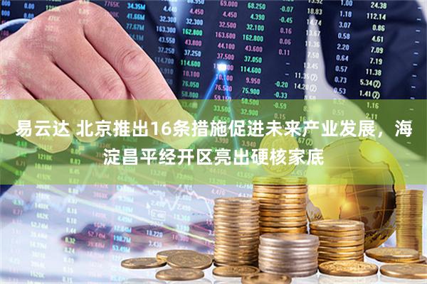 易云达 北京推出16条措施促进未来产业发展，海淀昌平经开区亮出硬核家底