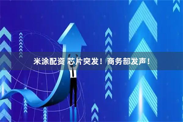 米涂配资 芯片突发！商务部发声！