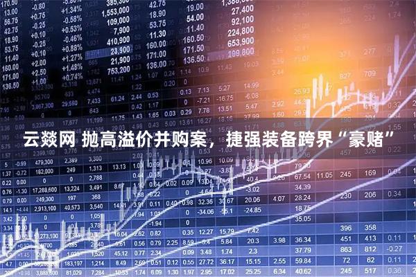云燚网 抛高溢价并购案，捷强装备跨界“豪赌”