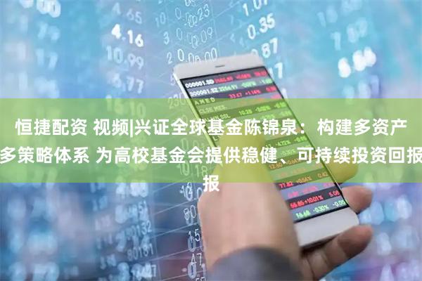 恒捷配资 视频|兴证全球基金陈锦泉：构建多资产多策略体系 为高校基金会提供稳健、可持续投资回报