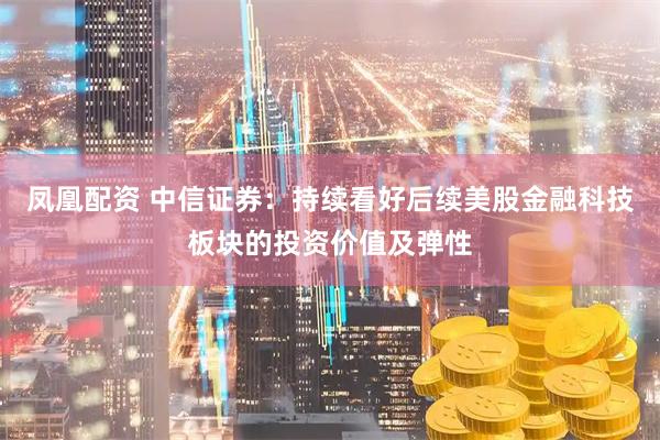 凤凰配资 中信证券：持续看好后续美股金融科技板块的投资价值及弹性