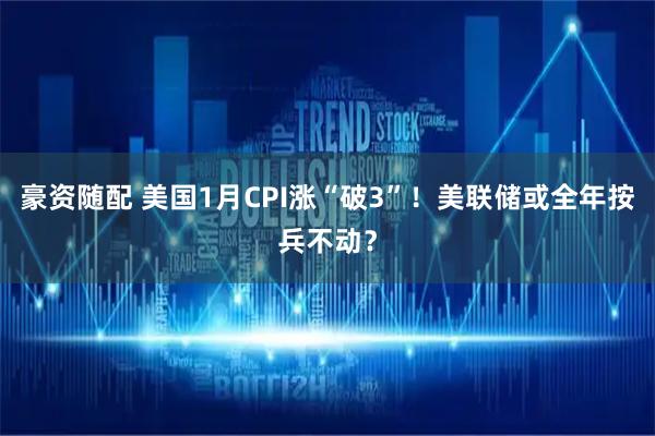 豪资随配 美国1月CPI涨“破3”！美联储或全年按兵不动？