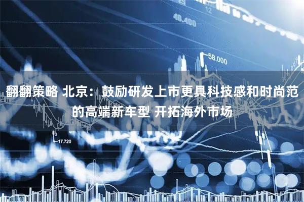 翻翻策略 北京：鼓励研发上市更具科技感和时尚范的高端新车型 开拓海外市场