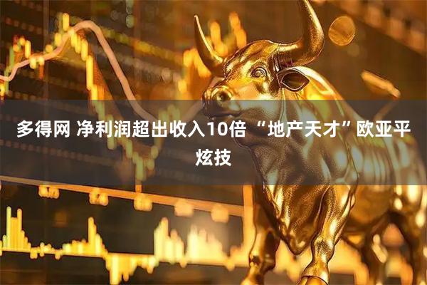 多得网 净利润超出收入10倍 “地产天才”欧亚平炫技