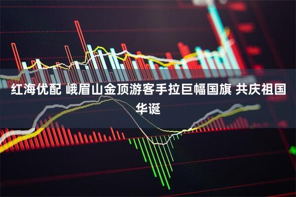 红海优配 峨眉山金顶游客手拉巨幅国旗 共庆祖国华诞