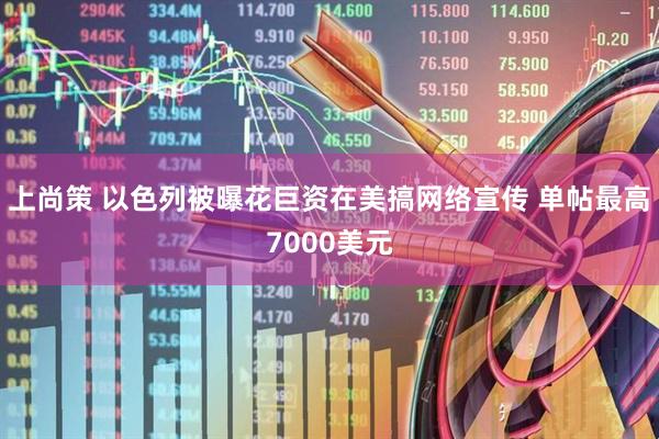 上尚策 以色列被曝花巨资在美搞网络宣传 单帖最高7000美元