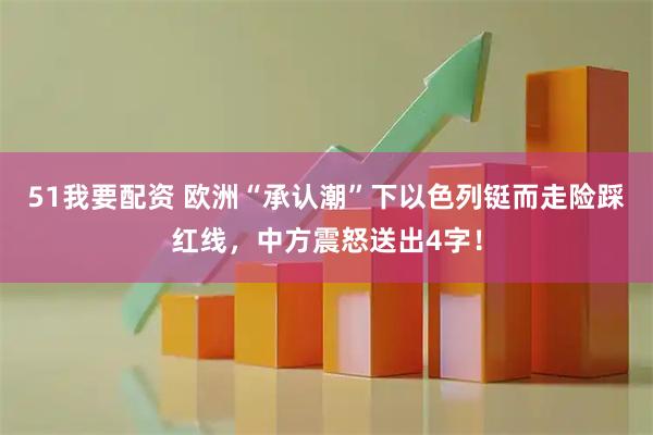 51我要配资 欧洲“承认潮”下以色列铤而走险踩红线，中方震怒送出4字！