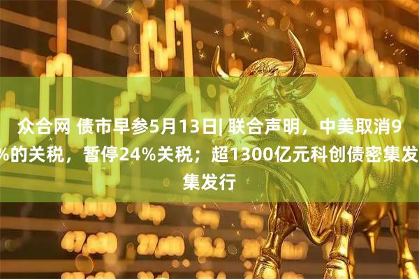 众合网 债市早参5月13日| 联合声明，中美取消91%的关税，暂停24%关税；超1300亿元科创债密集发行