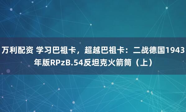万利配资 学习巴祖卡，超越巴祖卡：二战德国1943年版RPzB.54反坦克火箭筒（上）