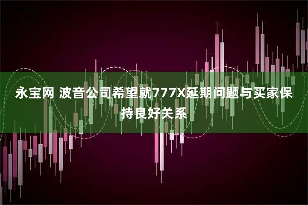 永宝网 波音公司希望就777X延期问题与买家保持良好关系