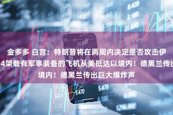 金多多 白宫：特朗普将在两周内决定是否攻击伊朗！以军称14架载有军事装备的飞机从美抵达以境内！德黑兰传出巨大爆炸声