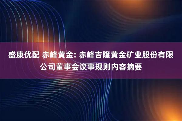 盛康优配 赤峰黄金: 赤峰吉隆黄金矿业股份有限公司董事会议事规则内容摘要