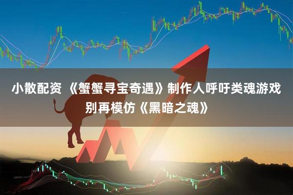 小散配资 《蟹蟹寻宝奇遇》制作人呼吁类魂游戏别再模仿《黑暗之魂》