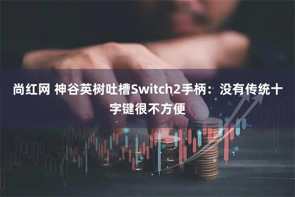 尚红网 神谷英树吐槽Switch2手柄:没有传统十字键很不方便