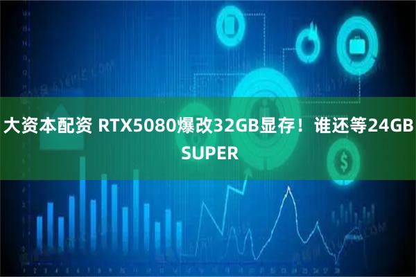 大资本配资 RTX5080爆改32GB显存！谁还等24GB SUPER