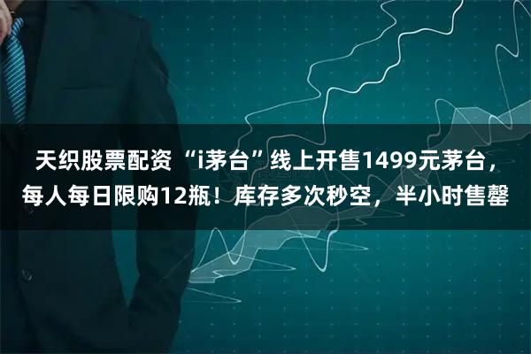 天织股票配资 “i茅台”线上开售1499元茅台，每人每日限购12瓶！库存多次秒空，半小时售罄