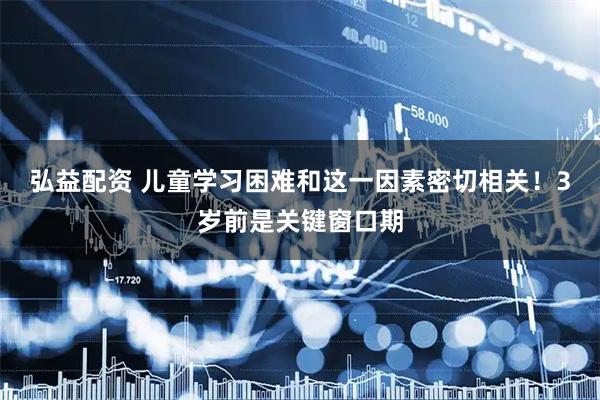 弘益配资 儿童学习困难和这一因素密切相关！3岁前是关键窗口期