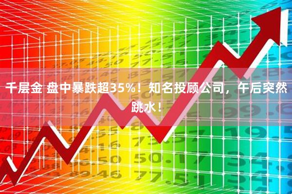 千层金 盘中暴跌超35%！知名投顾公司，午后突然跳水！
