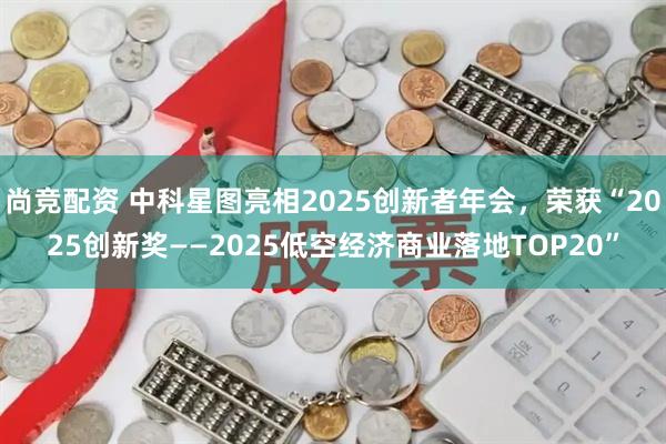 尚竞配资 中科星图亮相2025创新者年会，荣获“2025创新奖——2025低空经济商业落地TOP20”