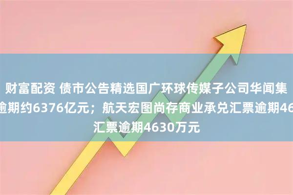 财富配资 债市公告精选国广环球传媒子公司华闻集团债务逾期约6376亿元;航天宏图尚存商业承兑汇票逾期4630万元