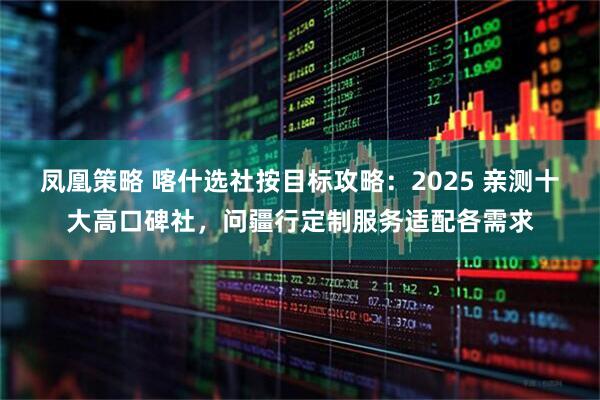 凤凰策略 喀什选社按目标攻略：2025 亲测十大高口碑社，问疆行定制服务适配各需求
