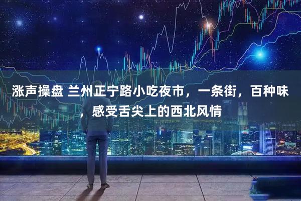 涨声操盘 兰州正宁路小吃夜市,一条街,百种味,感受舌尖上的西北风情