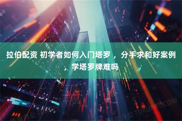 拉伯配资 初学者如何入门塔罗 ,分手求和好案例,学塔罗牌难吗