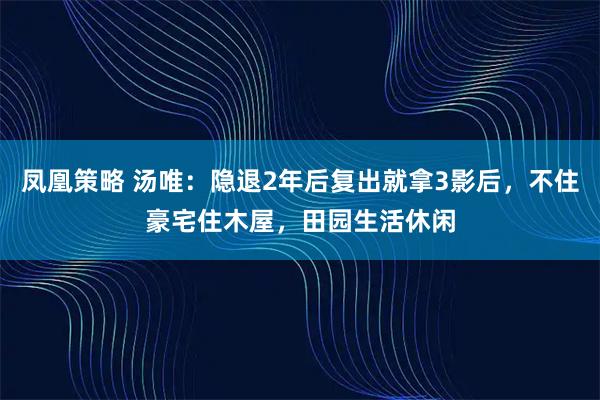 凤凰策略 汤唯:隐退2年后复出就拿3影后,不住豪宅住木屋,田园生活休闲