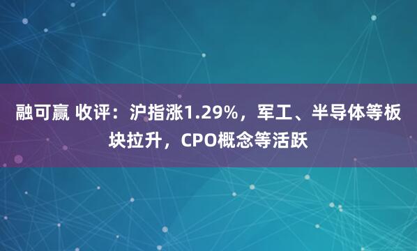 融可赢 收评：沪指涨1.29%，军工、半导体等板块拉升，CPO概念等活跃
