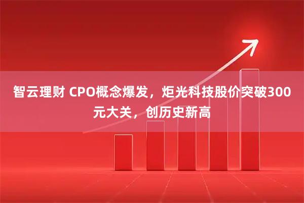 智云理财 CPO概念爆发，炬光科技股价突破300元大关，创历史新高