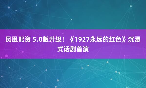 凤凰配资 5.0版升级！《1927永远的红色》沉浸式话剧首演